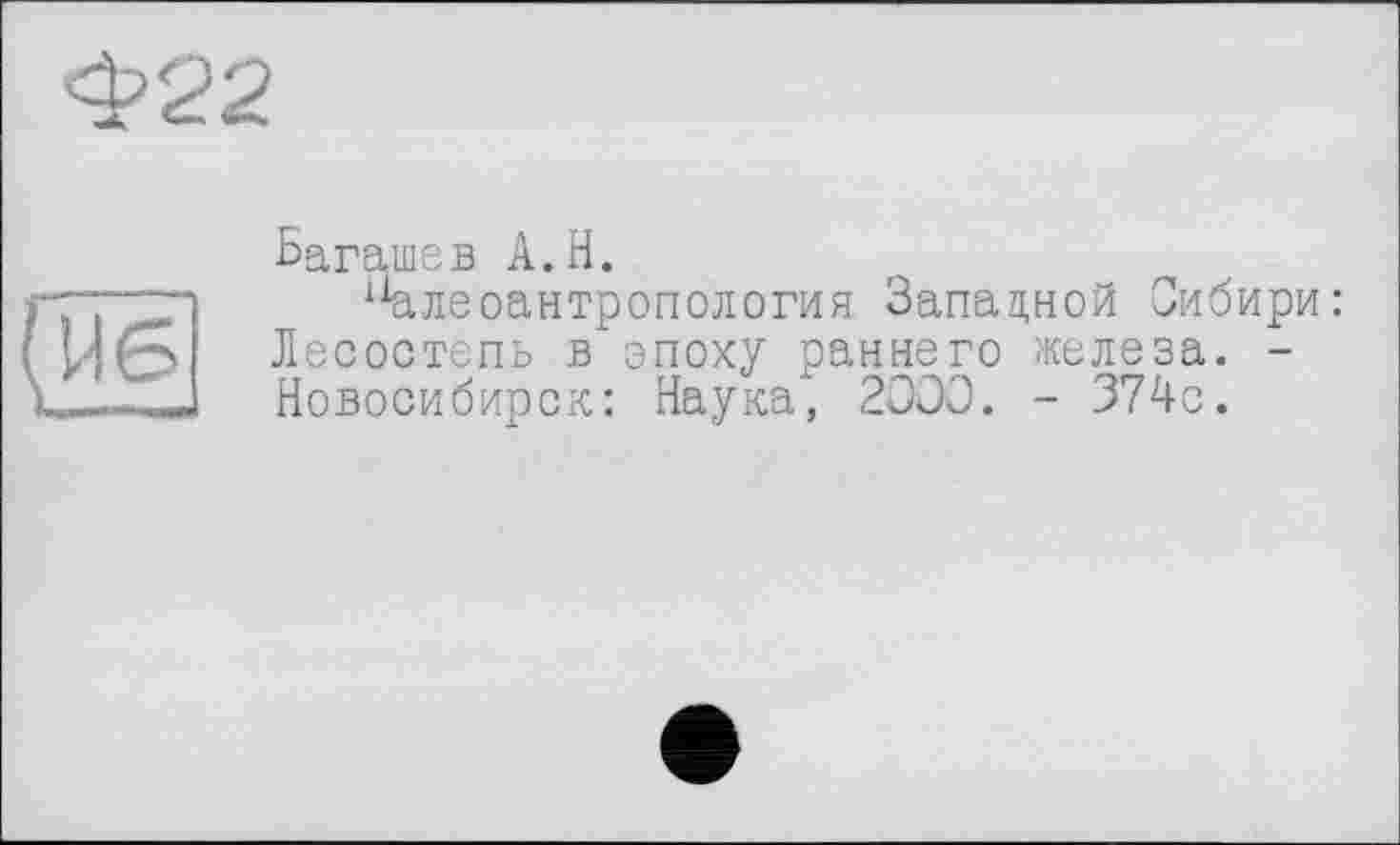 ﻿Багашев A.H.
х1алеоантропология Западной Сибири: Лесостепь в эпоху раннего железа. -Новосибирск: Наука, 2000. - 374с.